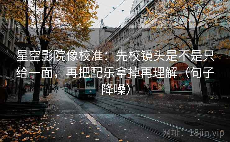 星空影院像校准：先校镜头是不是只给一面，再把配乐拿掉再理解（句子降噪）