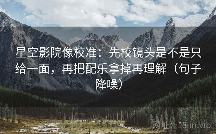 星空影院像校准：先校镜头是不是只给一面，再把配乐拿掉再理解（句子降噪）