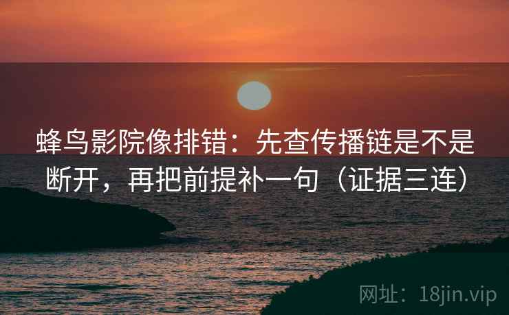 蜂鸟影院像排错：先查传播链是不是断开，再把前提补一句（证据三连）
