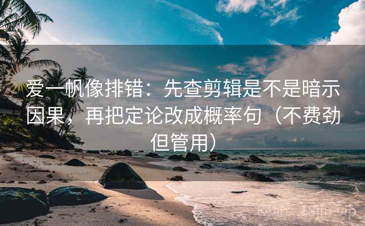 爱一帆像排错：先查剪辑是不是暗示因果，再把定论改成概率句（不费劲但管用）