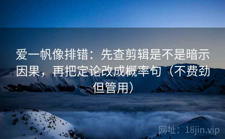 爱一帆像排错：先查剪辑是不是暗示因果，再把定论改成概率句（不费劲但管用）