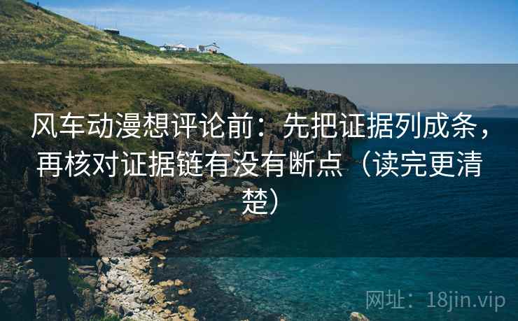 风车动漫想评论前：先把证据列成条，再核对证据链有没有断点（读完更清楚）