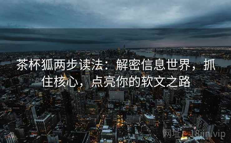 茶杯狐两步读法：解密信息世界，抓住核心，点亮你的软文之路