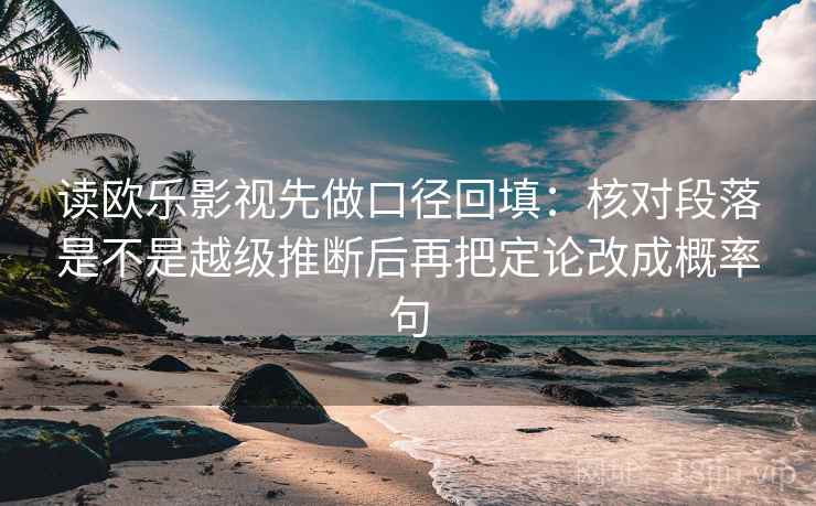 读欧乐影视先做口径回填：核对段落是不是越级推断后再把定论改成概率句