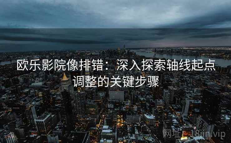 欧乐影院像排错：深入探索轴线起点调整的关键步骤