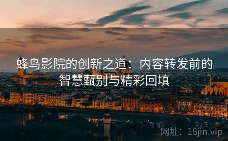 蜂鸟影院的创新之道：内容转发前的智慧甄别与精彩回填