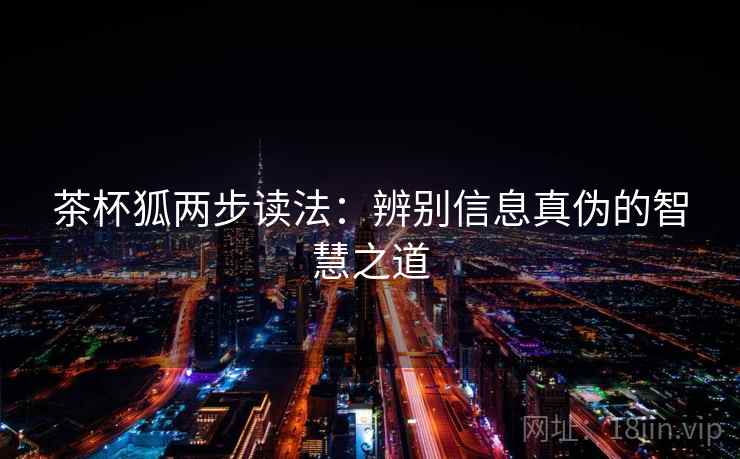 茶杯狐两步读法：辨别信息真伪的智慧之道