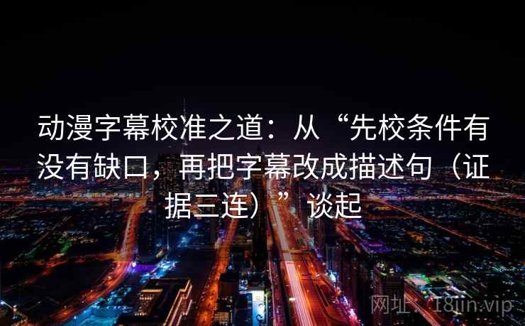 动漫字幕校准之道：从“先校条件有没有缺口，再把字幕改成描述句（证据三连）”谈起