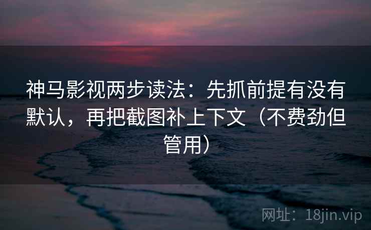 神马影视两步读法：先抓前提有没有默认，再把截图补上下文（不费劲但管用）