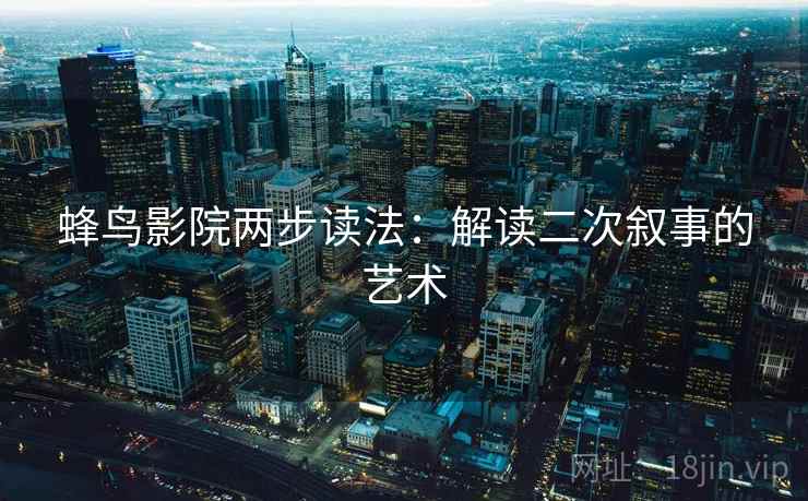 蜂鸟影院两步读法：解读二次叙事的艺术