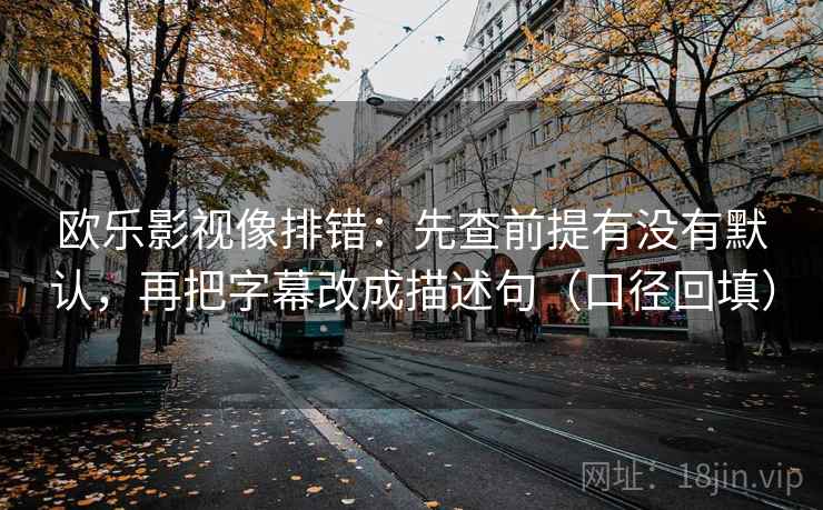 欧乐影视像排错：先查前提有没有默认，再把字幕改成描述句（口径回填）