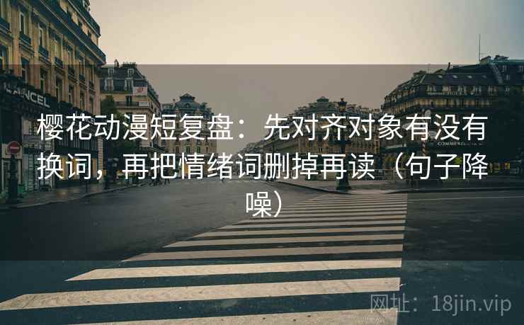 樱花动漫短复盘：先对齐对象有没有换词，再把情绪词删掉再读（句子降噪）