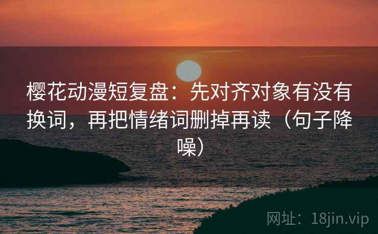 樱花动漫短复盘：先对齐对象有没有换词，再把情绪词删掉再读（句子降噪）