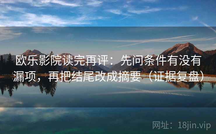 欧乐影院读完再评：先问条件有没有漏项，再把结尾改成摘要（证据复盘）