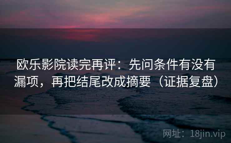 欧乐影院读完再评：先问条件有没有漏项，再把结尾改成摘要（证据复盘）
