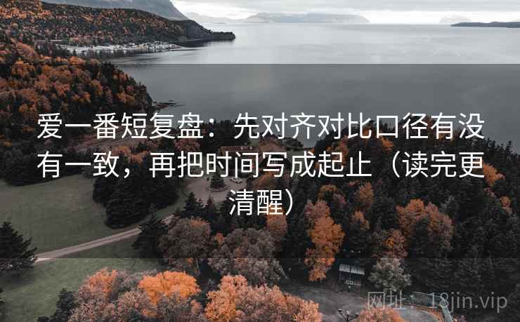 爱一番短复盘：先对齐对比口径有没有一致，再把时间写成起止（读完更清醒）