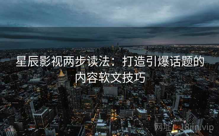 星辰影视两步读法：打造引爆话题的内容软文技巧