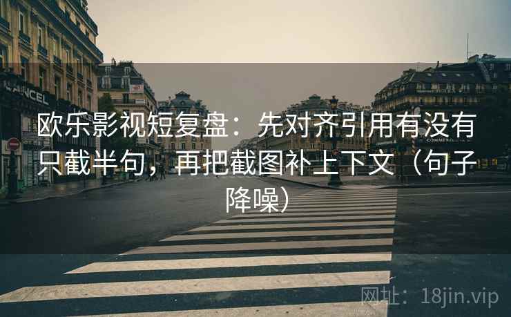 欧乐影视短复盘：先对齐引用有没有只截半句，再把截图补上下文（句子降噪）