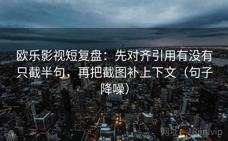 欧乐影视短复盘：先对齐引用有没有只截半句，再把截图补上下文（句子降噪）