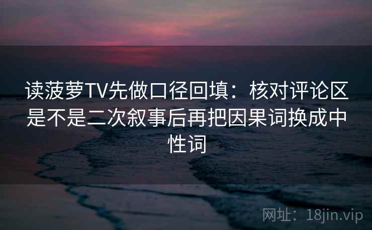 读菠萝TV先做口径回填：核对评论区是不是二次叙事后再把因果词换成中性词
