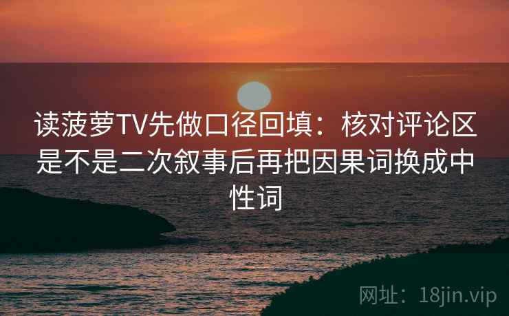 读菠萝TV先做口径回填：核对评论区是不是二次叙事后再把因果词换成中性词