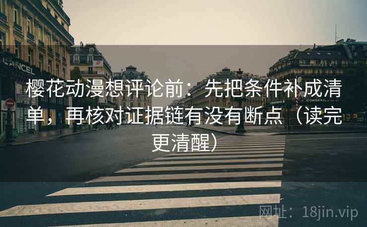 樱花动漫想评论前：先把条件补成清单，再核对证据链有没有断点（读完更清醒）
