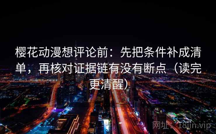 樱花动漫想评论前：先把条件补成清单，再核对证据链有没有断点（读完更清醒）