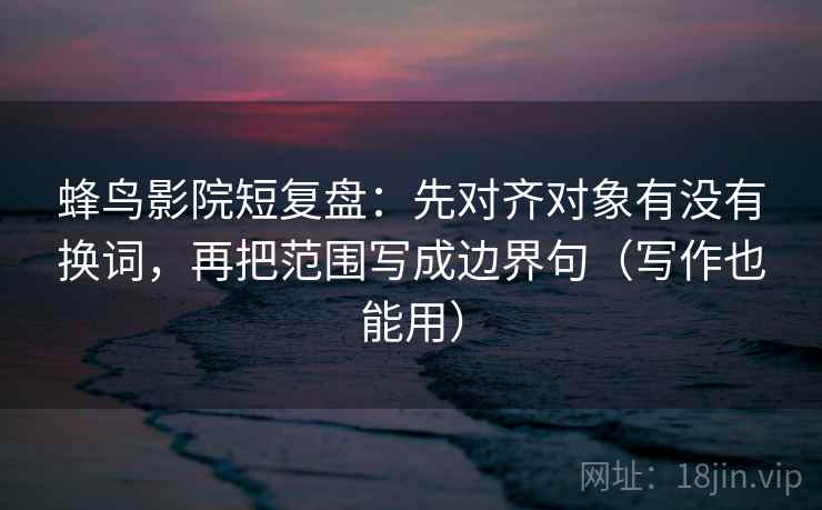 蜂鸟影院短复盘：先对齐对象有没有换词，再把范围写成边界句（写作也能用）