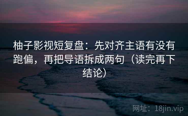 柚子影视短复盘：先对齐主语有没有跑偏，再把导语拆成两句（读完再下结论）