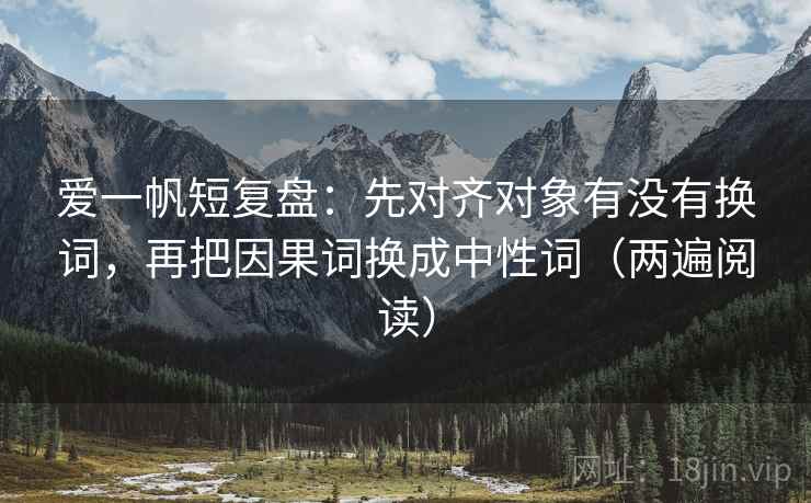 爱一帆短复盘：先对齐对象有没有换词，再把因果词换成中性词（两遍阅读）