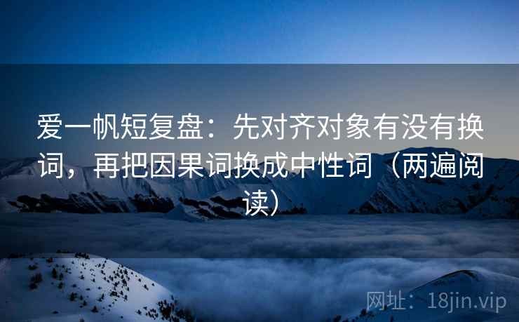 爱一帆短复盘：先对齐对象有没有换词，再把因果词换成中性词（两遍阅读）