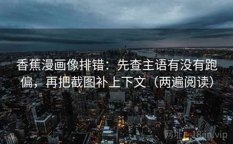 香蕉漫画像排错：先查主语有没有跑偏，再把截图补上下文（两遍阅读）