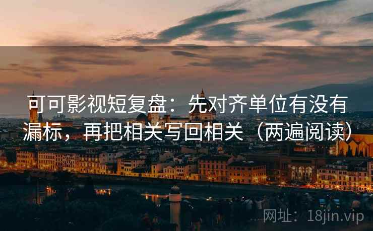 可可影视短复盘：先对齐单位有没有漏标，再把相关写回相关（两遍阅读）