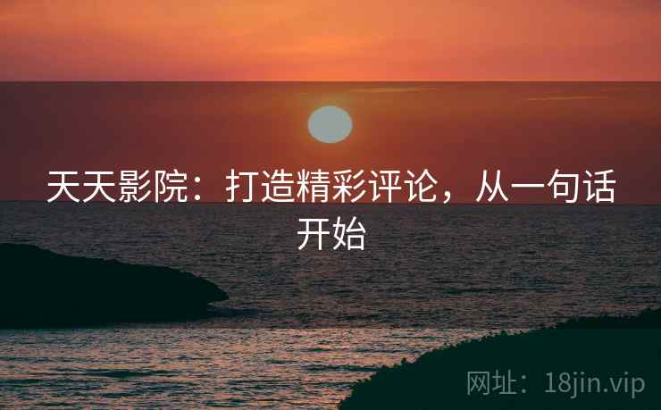 天天影院：打造精彩评论，从一句话开始