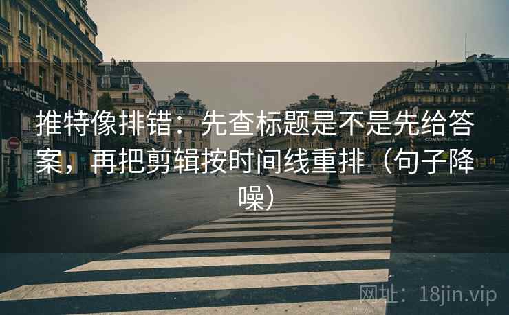 推特像排错：先查标题是不是先给答案，再把剪辑按时间线重排（句子降噪）