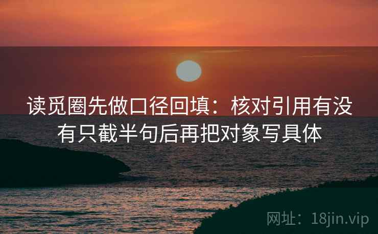 读觅圈先做口径回填：核对引用有没有只截半句后再把对象写具体