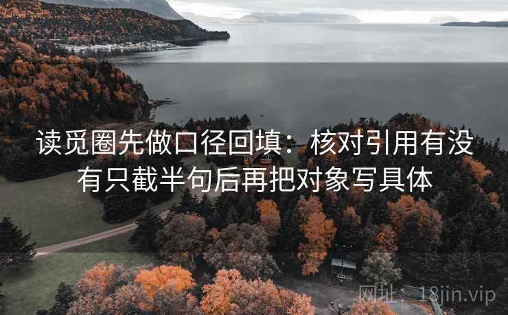 读觅圈先做口径回填：核对引用有没有只截半句后再把对象写具体