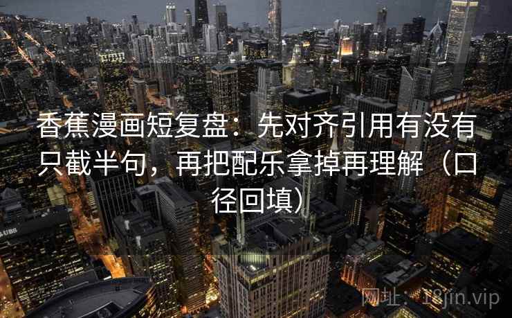 香蕉漫画短复盘：先对齐引用有没有只截半句，再把配乐拿掉再理解（口径回填）