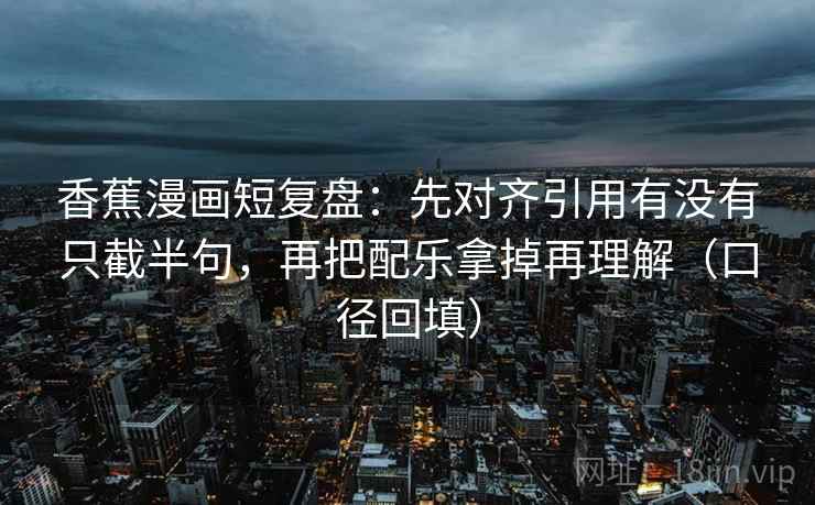 香蕉漫画短复盘：先对齐引用有没有只截半句，再把配乐拿掉再理解（口径回填）