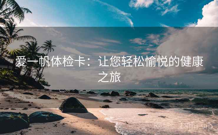 爱一帆体检卡：让您轻松愉悦的健康之旅