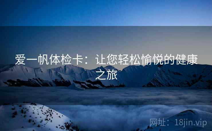 爱一帆体检卡：让您轻松愉悦的健康之旅