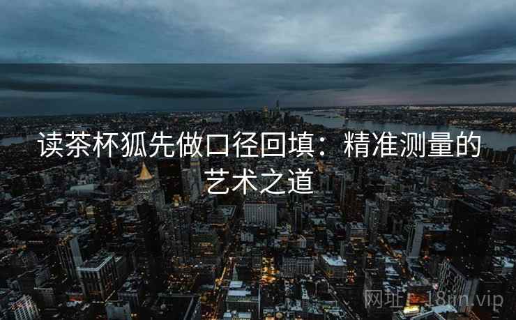 读茶杯狐先做口径回填：精准测量的艺术之道