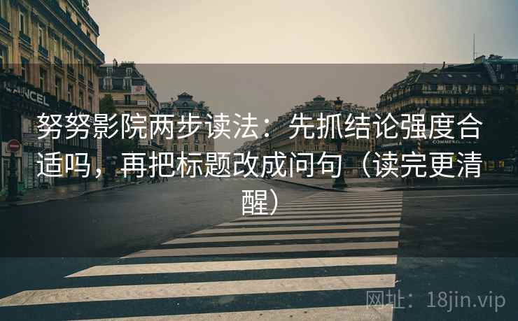 努努影院两步读法：先抓结论强度合适吗，再把标题改成问句（读完更清醒）