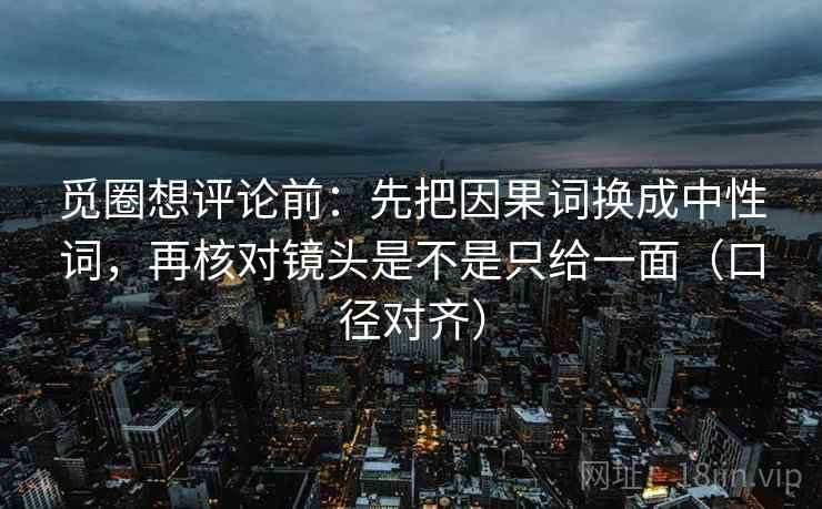 觅圈想评论前：先把因果词换成中性词，再核对镜头是不是只给一面（口径对齐）