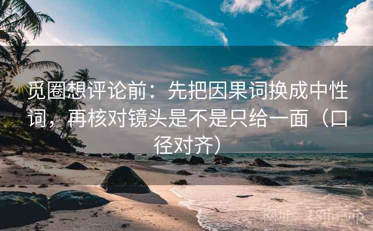 觅圈想评论前：先把因果词换成中性词，再核对镜头是不是只给一面（口径对齐）