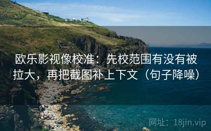 欧乐影视像校准：先校范围有没有被拉大，再把截图补上下文（句子降噪）