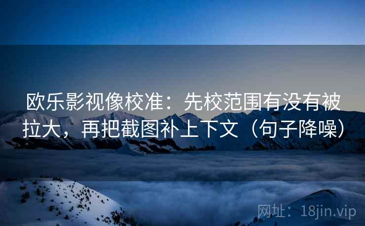 欧乐影视像校准：先校范围有没有被拉大，再把截图补上下文（句子降噪）