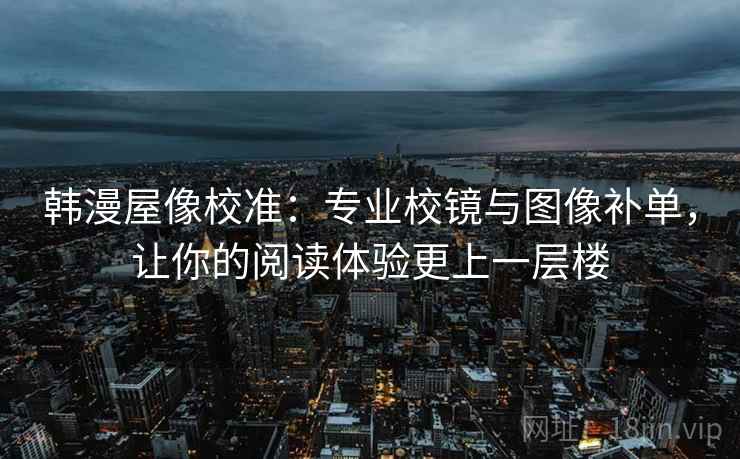 韩漫屋像校准：专业校镜与图像补单，让你的阅读体验更上一层楼