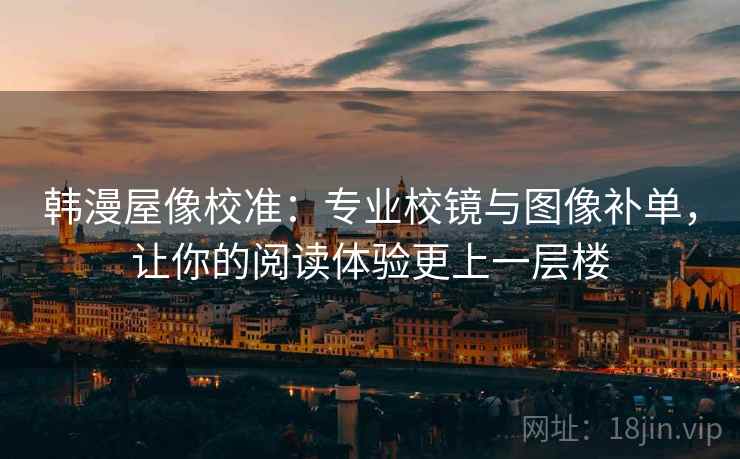 韩漫屋像校准：专业校镜与图像补单，让你的阅读体验更上一层楼