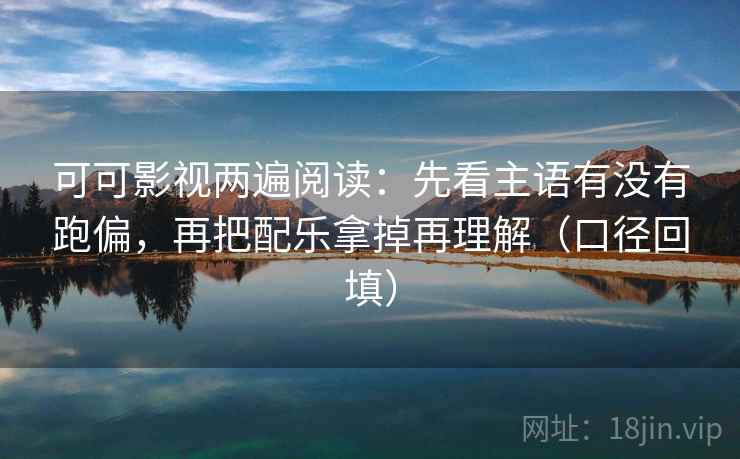 可可影视两遍阅读：先看主语有没有跑偏，再把配乐拿掉再理解（口径回填）